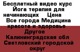 Бесплатный видео-курс “Йога-терапия для начинающих“ › Цена ­ 10 - Все города Медицина, красота и здоровье » Другое   . Калининградская обл.,Светловский городской округ 